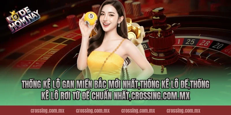 Thống kê lô gan miền Bắc mới nhất – Nắm bắt xu hướng trúng lớn!